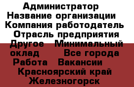 Администратор › Название организации ­ Компания-работодатель › Отрасль предприятия ­ Другое › Минимальный оклад ­ 1 - Все города Работа » Вакансии   . Красноярский край,Железногорск г.